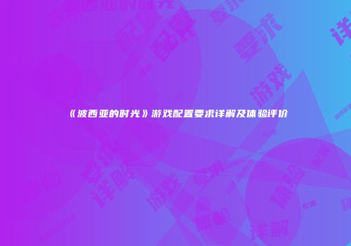 《波西亚的时光》游戏配置要求详解及体验评价