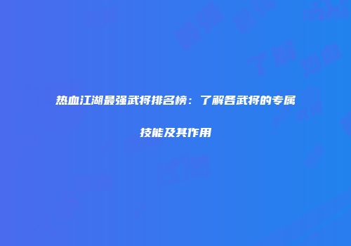 热血江湖最强武将排名榜：了解各武将的专属技能及其作用