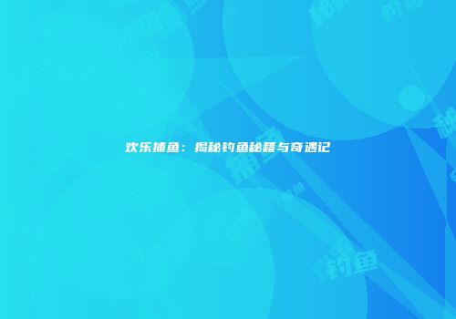 欢乐捕鱼：揭秘钓鱼秘籍与奇遇记