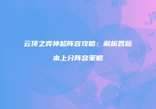 云顶之弈神超阵容攻略：解析各版本上分阵容策略