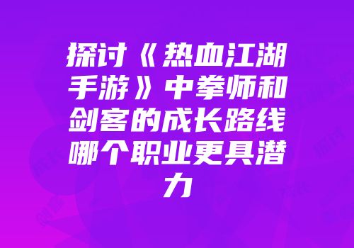 探讨《热血江湖手游》中拳师和剑客的成长路线哪个职业更具潜力