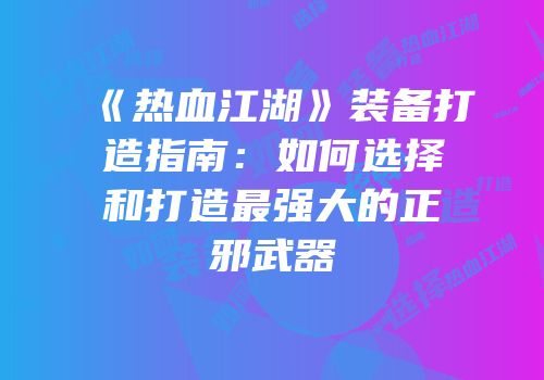 《热血江湖》装备打造指南：如何选择和打造最强大的正邪武器