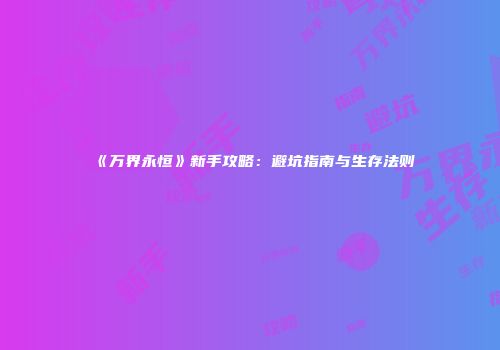《万界永恒》新手攻略：避坑指南与生存法则