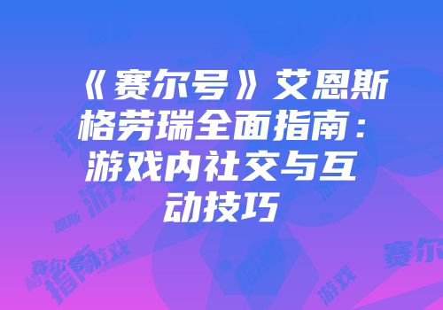 《赛尔号》艾恩斯格劳瑞全面指南：游戏内社交与互动技巧