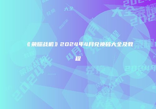 《荣耀战机》2024年4月兑换码大全及教程