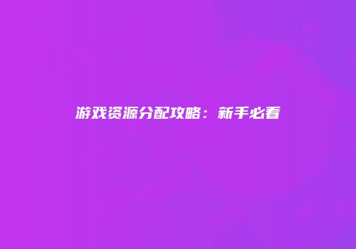 游戏资源分配攻略：新手必看