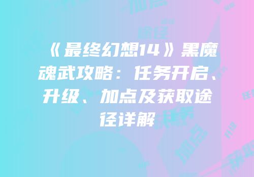 《最终幻想14》黑魔魂武攻略：任务开启、升级、加点及获取途径详解
