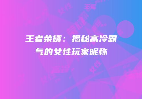王者荣耀：揭秘高冷霸气的女性玩家昵称
