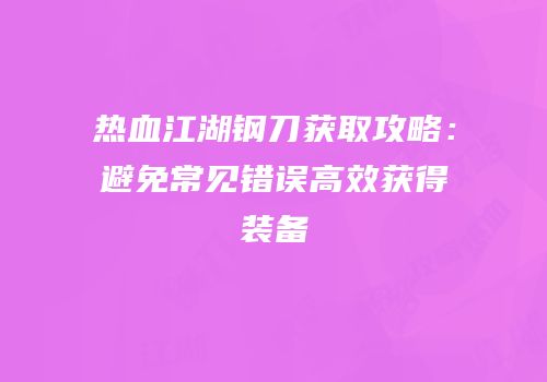 热血江湖钢刀获取攻略:避免常见错误高效获得装备