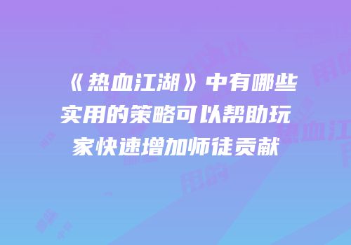 《热血江湖》中有哪些实用的策略可以帮助玩家快速增加师徒贡献