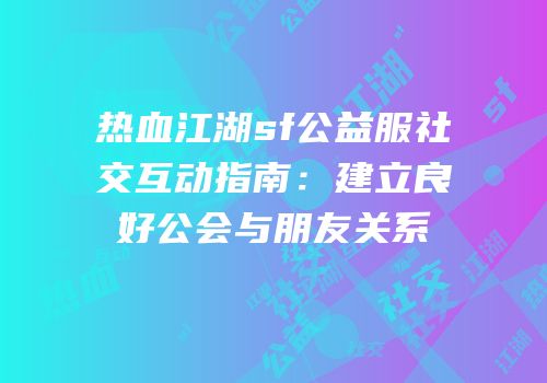 热血江湖sf公益服社交互动指南：建立良好公会与朋友关系