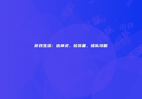 游戏生活：选神灵、捡装备、组队攻略