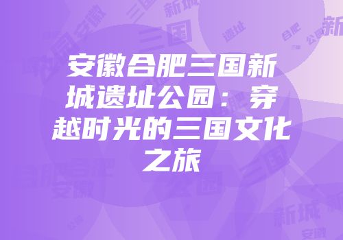 安徽合肥三国新城遗址公园：穿越时光的三国文化之旅