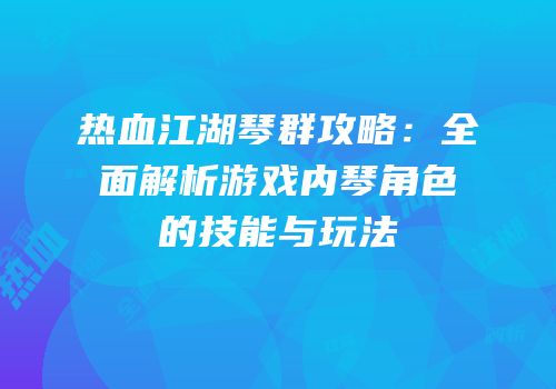 热血江湖琴群攻略：全面解析游戏内琴角色的技能与玩法