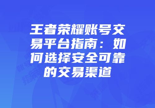 王者荣耀账号交易平台指南：如何选择安全可靠的交易渠道