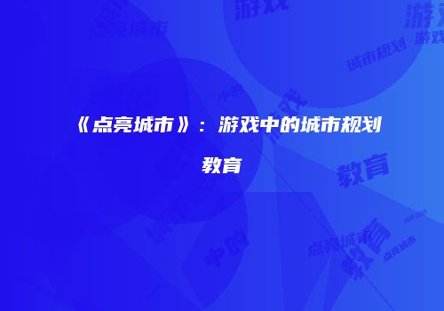《点亮城市》：游戏中的城市规划教育