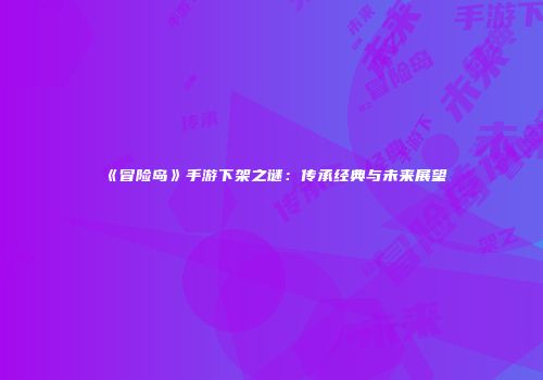 《冒险岛》手游下架之谜：传承经典与未来展望