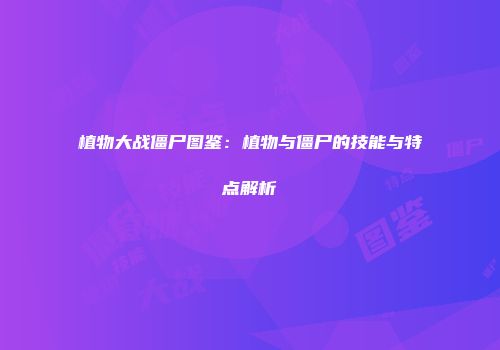 植物大战僵尸图鉴：植物与僵尸的技能与特点解析