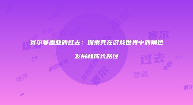 赛尔号盖亚的过去：探索其在游戏世界中的角色发展和成长路径