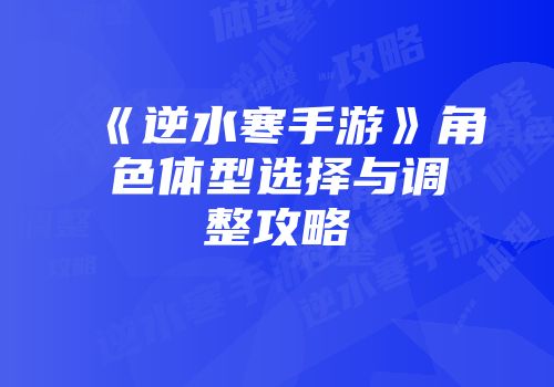 《逆水寒手游》角色体型选择与调整攻略