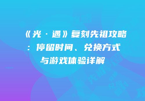 《光·遇》复刻先祖攻略：停留时间、兑换方式与游戏体验详解