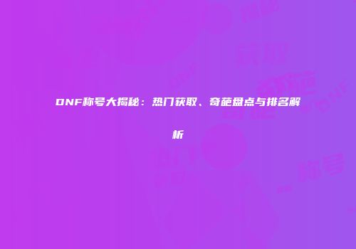 DNF称号大揭秘：热门获取、奇葩盘点与排名解析