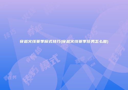 穿越火线赛季模式技巧(穿越火线赛季任务怎么做)