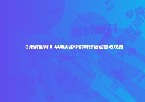 《秦时明月》早期页游中的特殊活动参与攻略