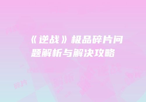 《逆战》极品碎片问题解析与解决攻略