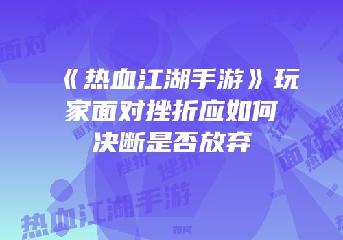 《热血江湖手游》玩家面对挫折应如何决断是否放弃