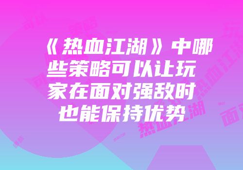 《热血江湖》中哪些策略可以让玩家在面对强敌时也能保持优势