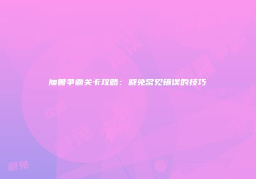 魔兽争霸关卡攻略：避免常见错误的技巧