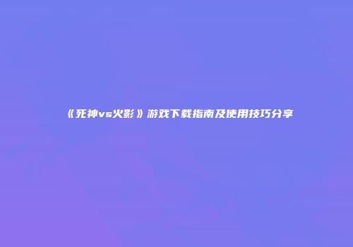 《死神vs火影》游戏下载指南及使用技巧分享