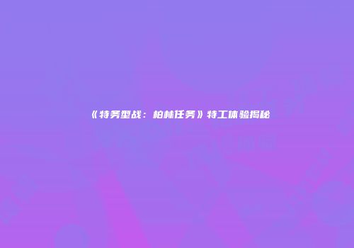 《特务型战：柏林任务》特工体验揭秘