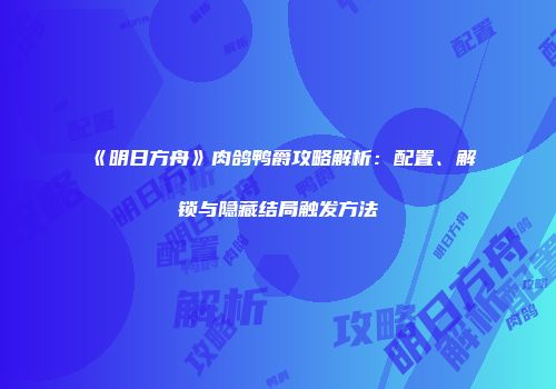 《明日方舟》肉鸽鸭爵攻略解析：配置、解锁与隐藏结局触发方法