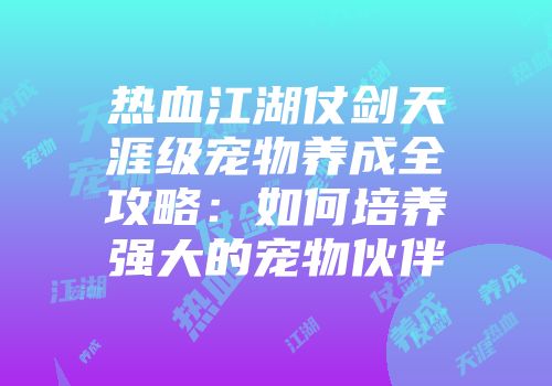热血江湖仗剑天涯级宠物养成全攻略：如何培养强大的宠物伙伴