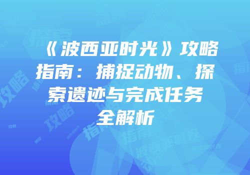 《波西亚时光》攻略指南：捕捉动物、探索遗迹与完成任务全解析