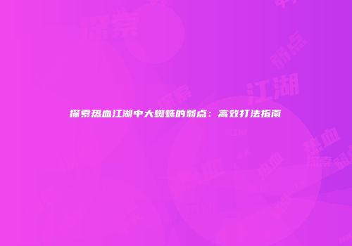 探索热血江湖中大蜘蛛的弱点：高效打法指南