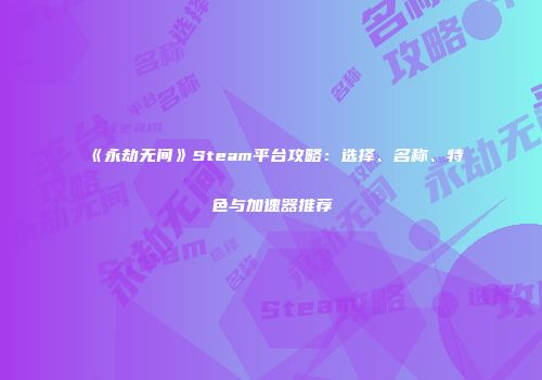 《永劫无间》Steam平台攻略：选择、名称、特色与加速器推荐