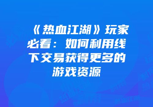 《热血江湖》玩家必看：如何利用线下交易获得更多的游戏资源