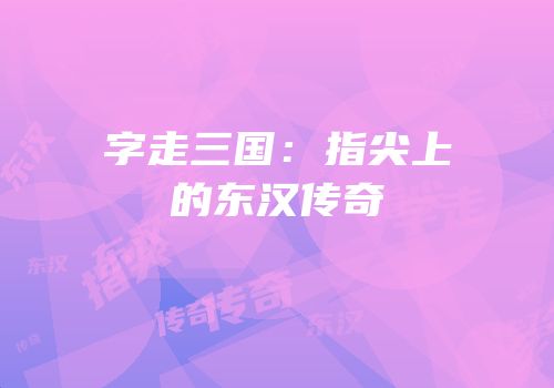 字走三国：指尖上的东汉传奇