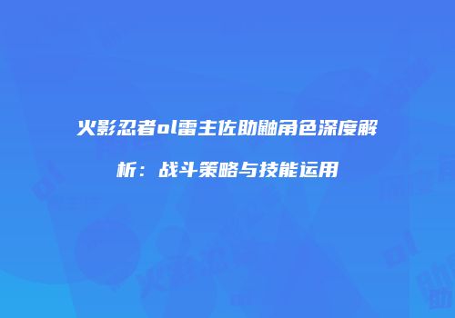 火影忍者ol雷主佐助鼬角色深度解析：战斗策略与技能运用