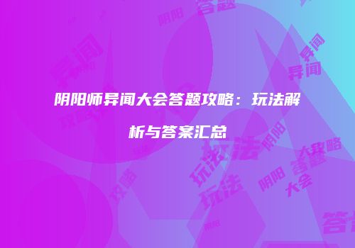 阴阳师异闻大会答题攻略：玩法解析与答案汇总