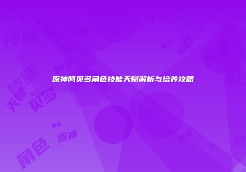 原神阿贝多角色技能天赋解析与培养攻略