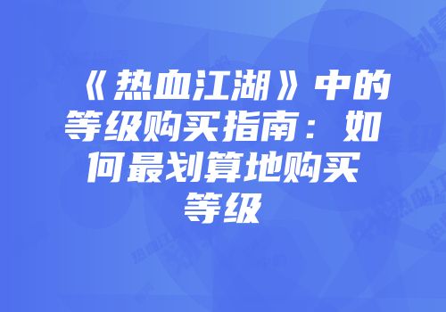 《热血江湖》中的等级购买指南：如何最划算地购买等级