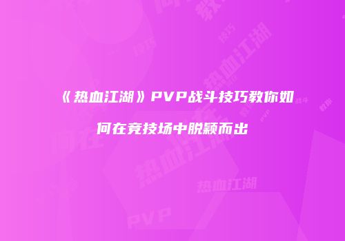 《热血江湖》PVP战斗技巧教你如何在竞技场中脱颖而出