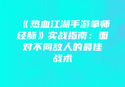 《热血江湖手游拳师经脉》实战指南：面对不同敌人的最佳战术