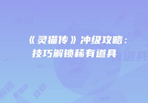 《灵猫传》冲级攻略：技巧解锁稀有道具