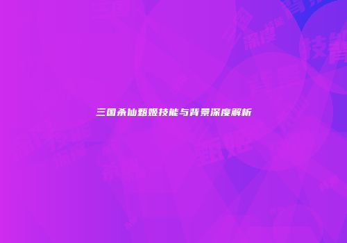 三国杀仙甄姬技能与背景深度解析