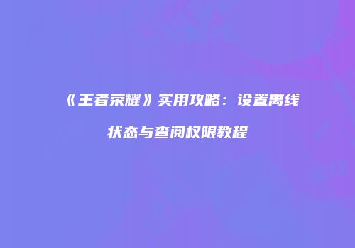 《王者荣耀》实用攻略：设置离线状态与查阅权限教程